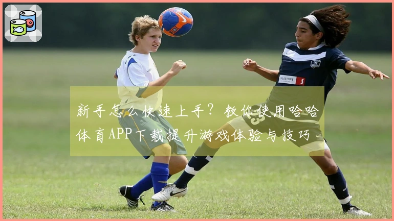 新手怎么快速上手？教你使用哈哈体育APP下载提升游戏体验与技巧