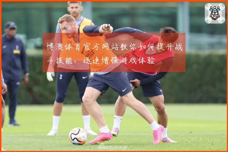 博澳体育官方网站教你如何提升战斗技能，迅速增强游戏体验