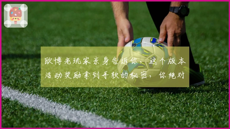 欧博老玩家亲身告诉你，这个版本活动奖励拿到手软的秘密，你绝对想不到！