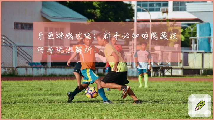 乐鱼游戏攻略：新手必知的隐藏技巧与玩法解析！