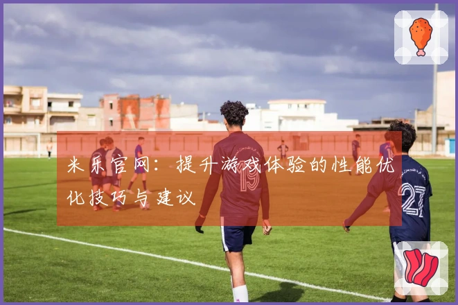 米乐官网：提升游戏体验的性能优化技巧与建议