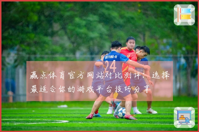 赢点体育官方网站对比测评:选择最适合你的游戏平台技巧分享