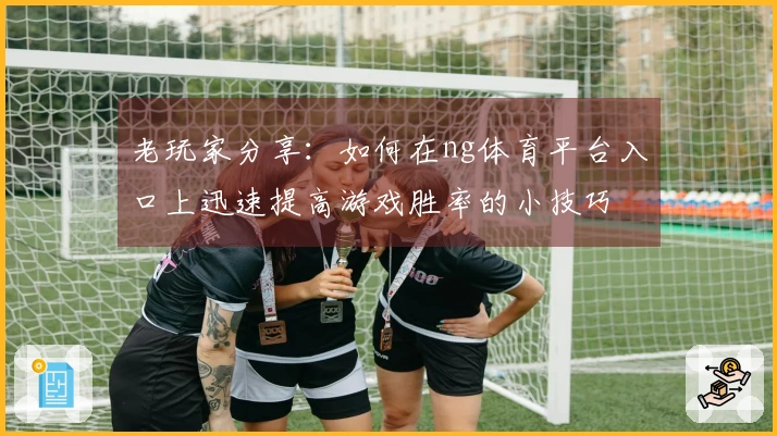 老玩家分享：如何在ng体育平台入口上迅速提高游戏胜率的小技巧
