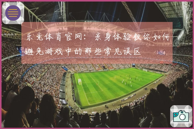 乐竞体育官网：亲身体验教你如何避免游戏中的那些常见误区
