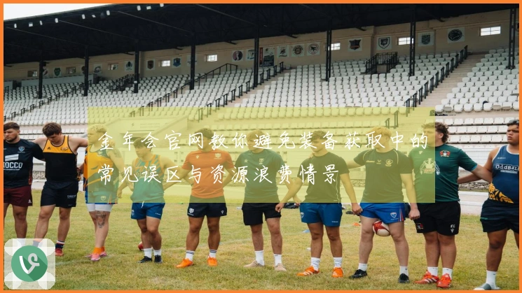 金年会官网教你避免装备获取中的常见误区与资源浪费情景