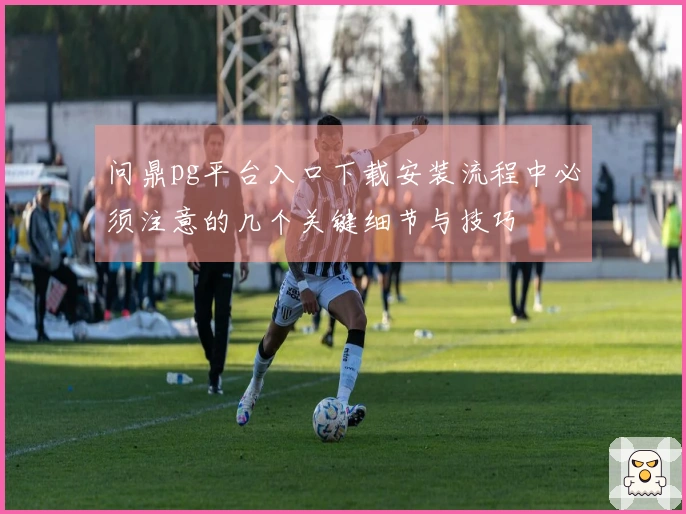 问鼎pg平台入口下载安装流程中必须注意的几个关键细节与技巧