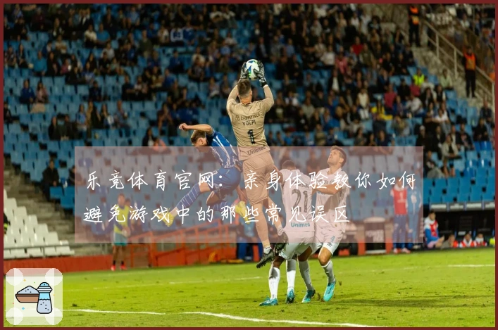 乐竞体育官网：亲身体验教你如何避免游戏中的那些常见误区