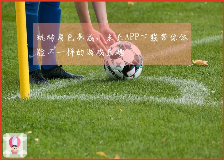 玩转角色养成，米乐APP下载带你体验不一样的游戏乐趣