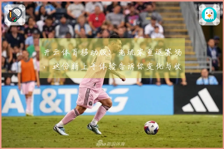 开云体育移动版：老玩家重返赛场，这份新上手体验告诉你变化与收益