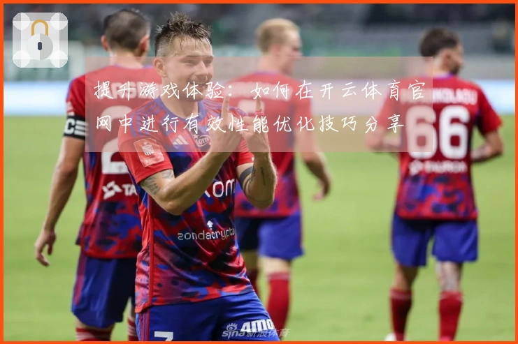 提升游戏体验：如何在开云体育官网中进行有效性能优化技巧分享