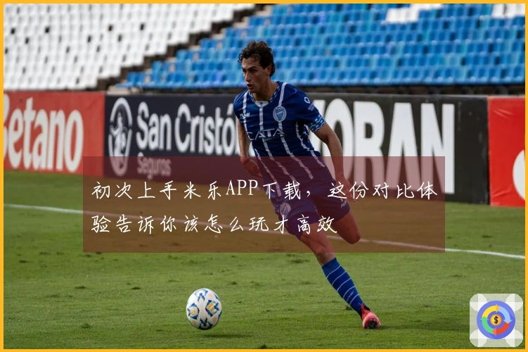 初次上手米乐APP下载，这份对比体验告诉你该怎么玩才高效