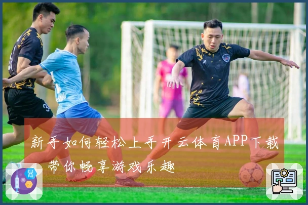 新手如何轻松上手开云体育APP下载，带你畅享游戏乐趣