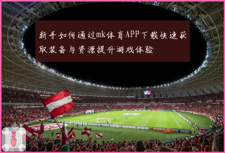新手如何通过mk体育APP下载快速获取装备与资源提升游戏体验