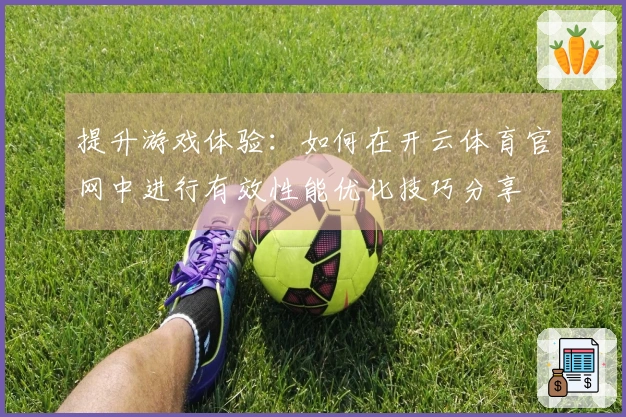 提升游戏体验：如何在开云体育官网中进行有效性能优化技巧分享