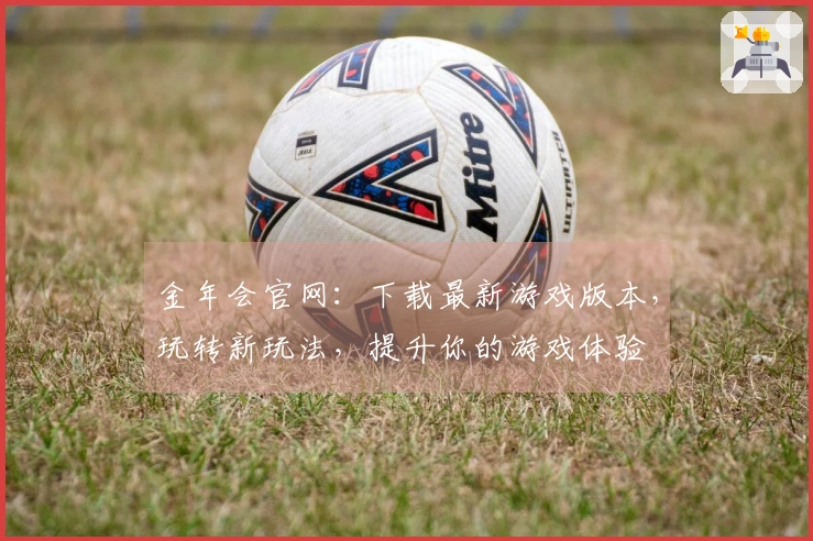 金年会官网：下载最新游戏版本，玩转新玩法，提升你的游戏体验