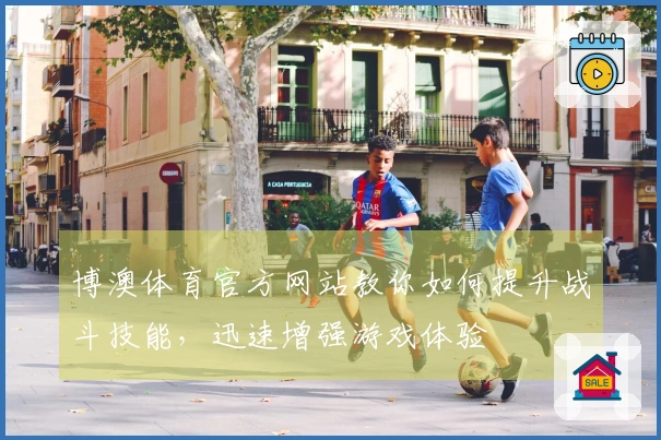 博澳体育官方网站教你如何提升战斗技能，迅速增强游戏体验