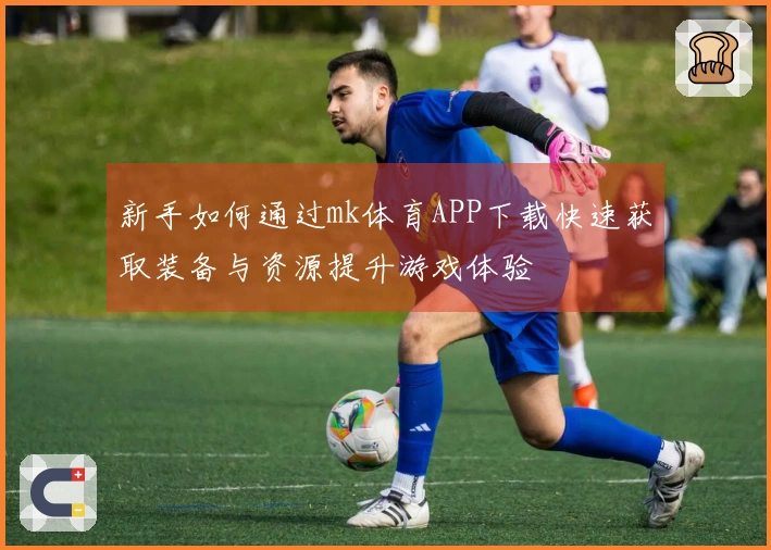 新手如何通过mk体育APP下载快速获取装备与资源提升游戏体验