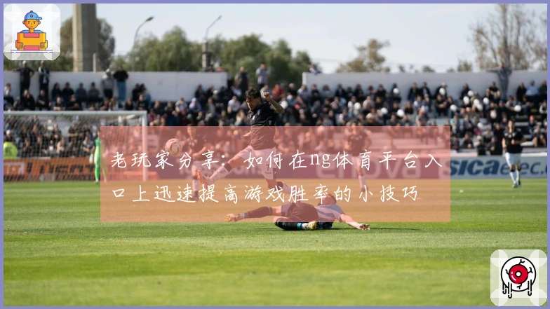 老玩家分享：如何在ng体育平台入口上迅速提高游戏胜率的小技巧