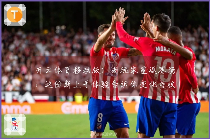开云体育移动版：老玩家重返赛场，这份新上手体验告诉你变化与收益