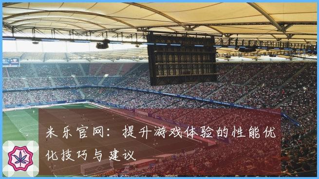 米乐官网：提升游戏体验的性能优化技巧与建议