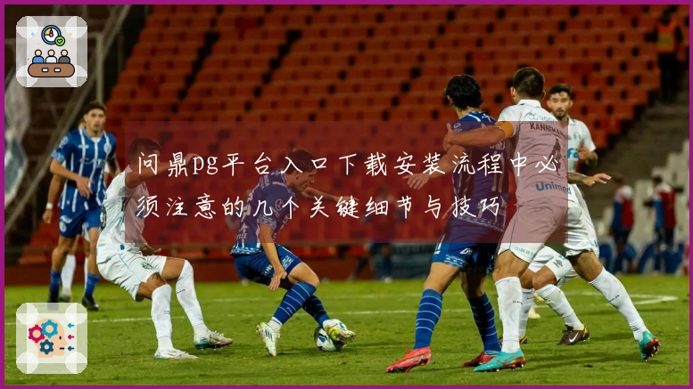 问鼎pg平台入口下载安装流程中必须注意的几个关键细节与技巧